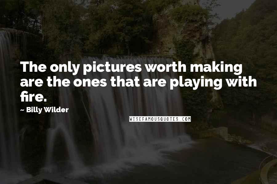 Billy Wilder Quotes: The only pictures worth making are the ones that are playing with fire.