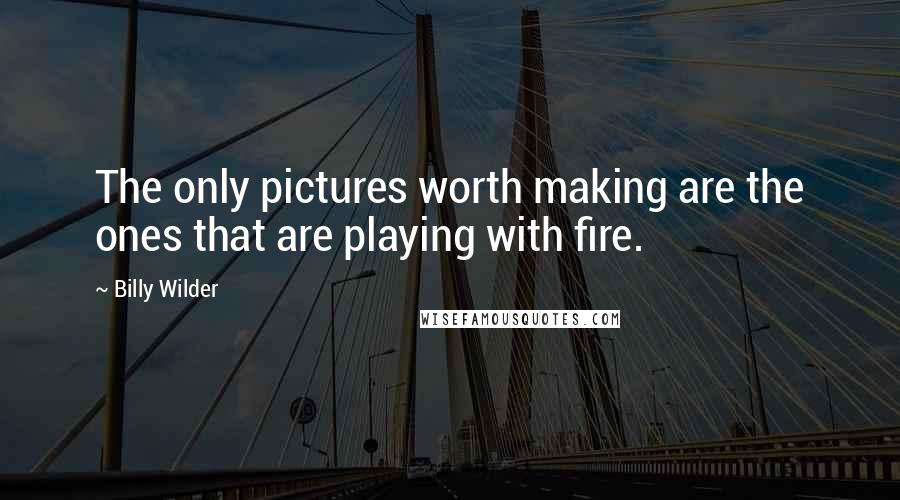 Billy Wilder Quotes: The only pictures worth making are the ones that are playing with fire.