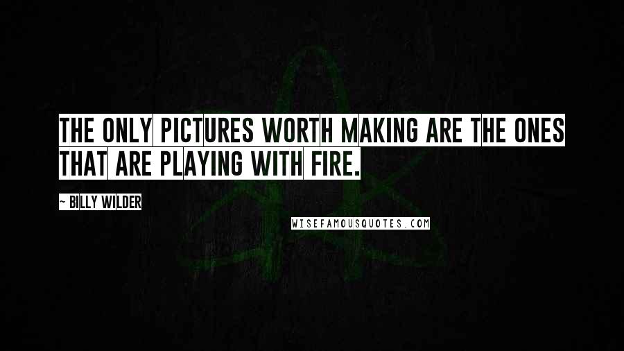 Billy Wilder Quotes: The only pictures worth making are the ones that are playing with fire.