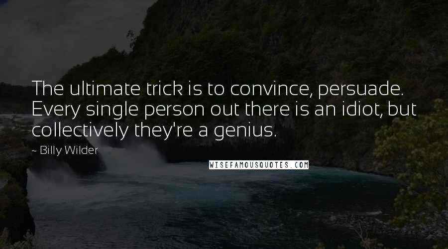 Billy Wilder Quotes: The ultimate trick is to convince, persuade. Every single person out there is an idiot, but collectively they're a genius.