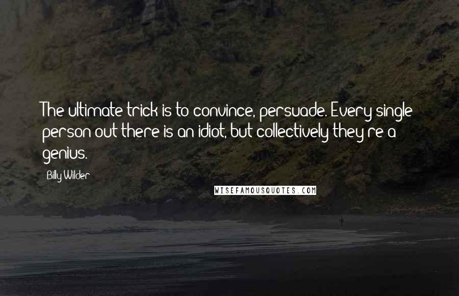 Billy Wilder Quotes: The ultimate trick is to convince, persuade. Every single person out there is an idiot, but collectively they're a genius.