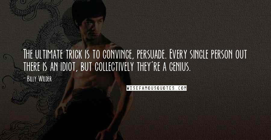 Billy Wilder Quotes: The ultimate trick is to convince, persuade. Every single person out there is an idiot, but collectively they're a genius.