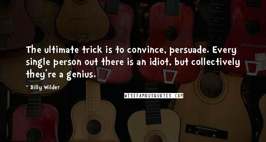 Billy Wilder Quotes: The ultimate trick is to convince, persuade. Every single person out there is an idiot, but collectively they're a genius.