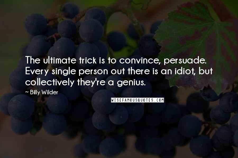 Billy Wilder Quotes: The ultimate trick is to convince, persuade. Every single person out there is an idiot, but collectively they're a genius.
