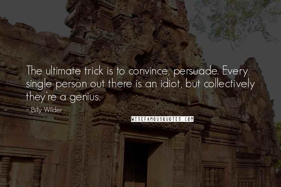 Billy Wilder Quotes: The ultimate trick is to convince, persuade. Every single person out there is an idiot, but collectively they're a genius.