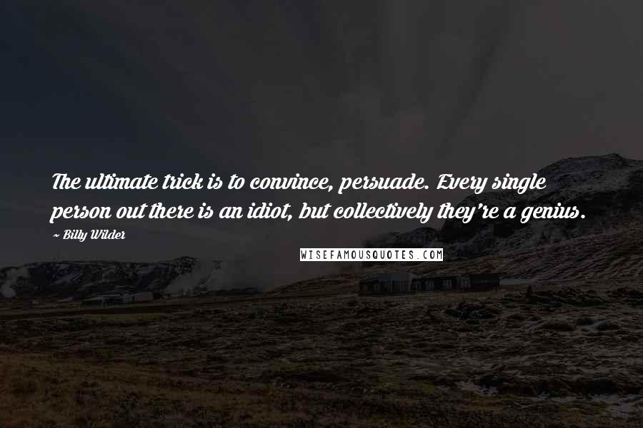 Billy Wilder Quotes: The ultimate trick is to convince, persuade. Every single person out there is an idiot, but collectively they're a genius.