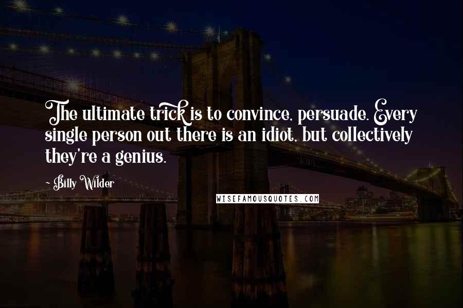 Billy Wilder Quotes: The ultimate trick is to convince, persuade. Every single person out there is an idiot, but collectively they're a genius.