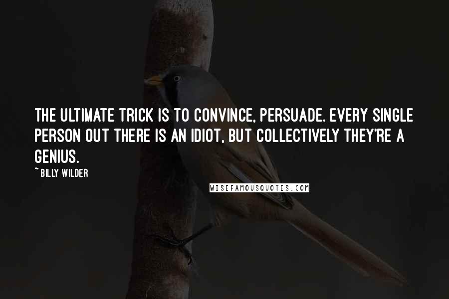 Billy Wilder Quotes: The ultimate trick is to convince, persuade. Every single person out there is an idiot, but collectively they're a genius.