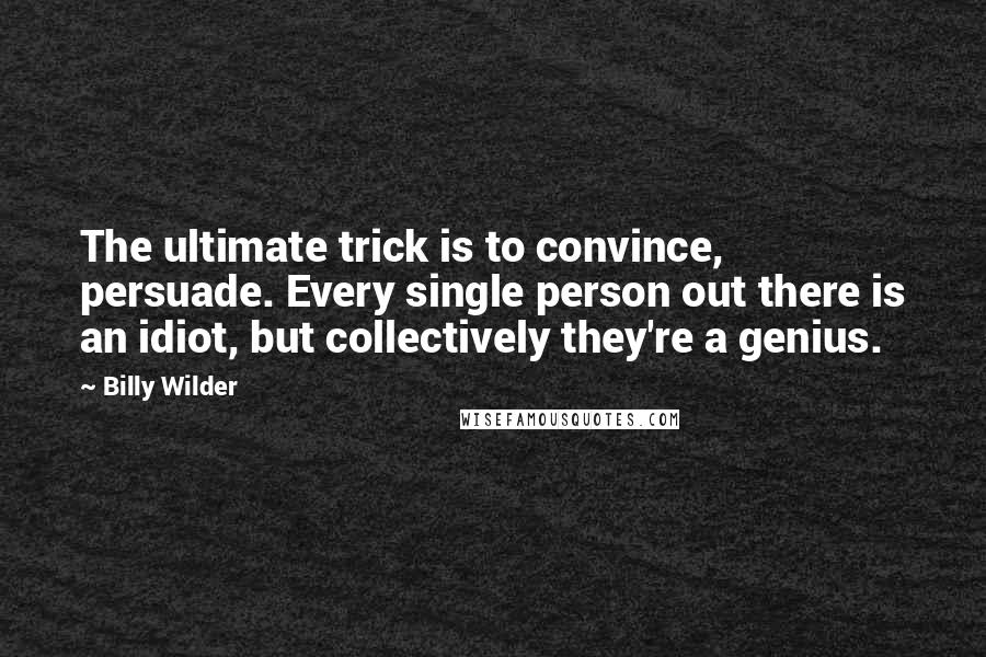 Billy Wilder Quotes: The ultimate trick is to convince, persuade. Every single person out there is an idiot, but collectively they're a genius.