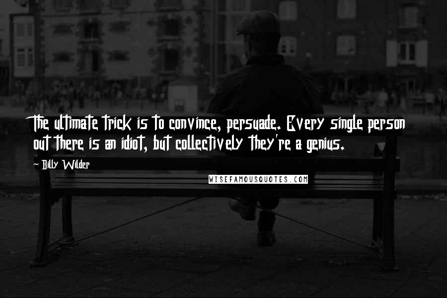 Billy Wilder Quotes: The ultimate trick is to convince, persuade. Every single person out there is an idiot, but collectively they're a genius.