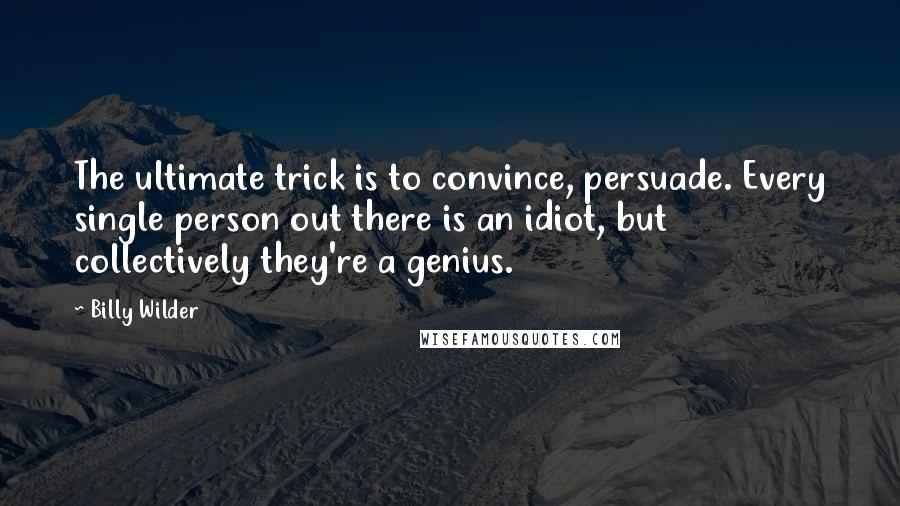 Billy Wilder Quotes: The ultimate trick is to convince, persuade. Every single person out there is an idiot, but collectively they're a genius.