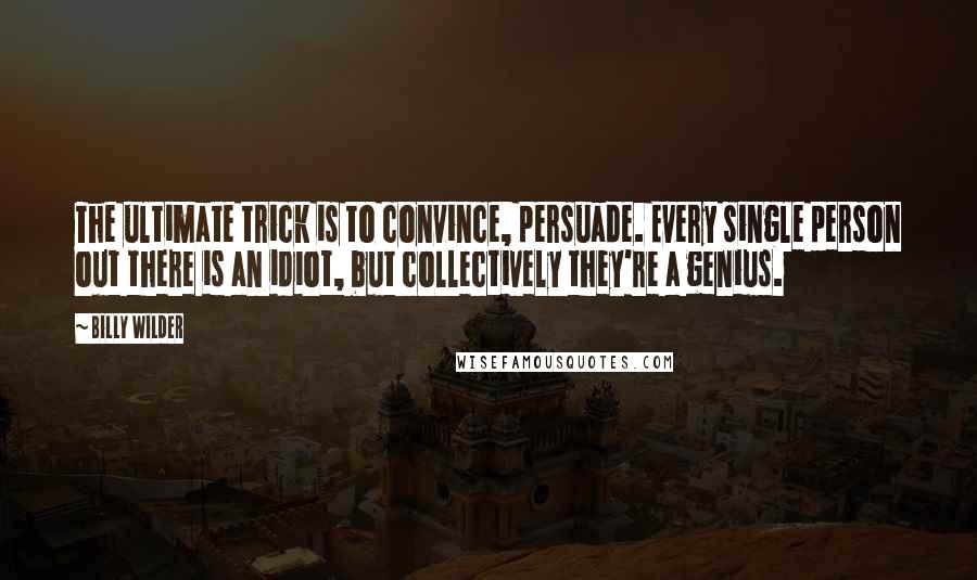 Billy Wilder Quotes: The ultimate trick is to convince, persuade. Every single person out there is an idiot, but collectively they're a genius.