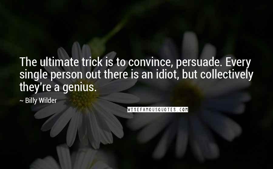 Billy Wilder Quotes: The ultimate trick is to convince, persuade. Every single person out there is an idiot, but collectively they're a genius.