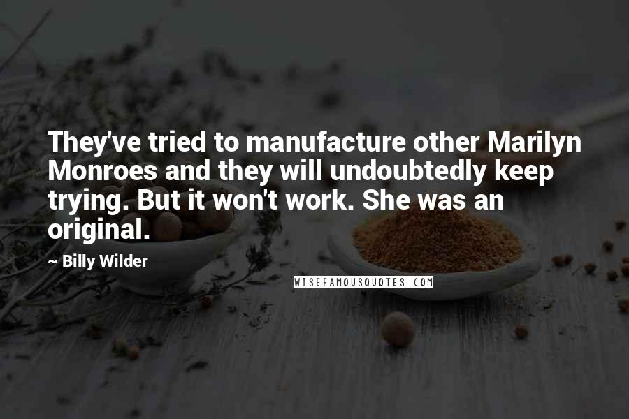 Billy Wilder Quotes: They've tried to manufacture other Marilyn Monroes and they will undoubtedly keep trying. But it won't work. She was an original.