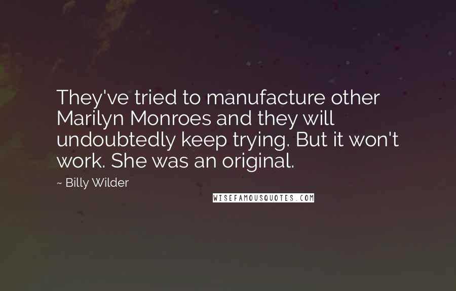 Billy Wilder Quotes: They've tried to manufacture other Marilyn Monroes and they will undoubtedly keep trying. But it won't work. She was an original.