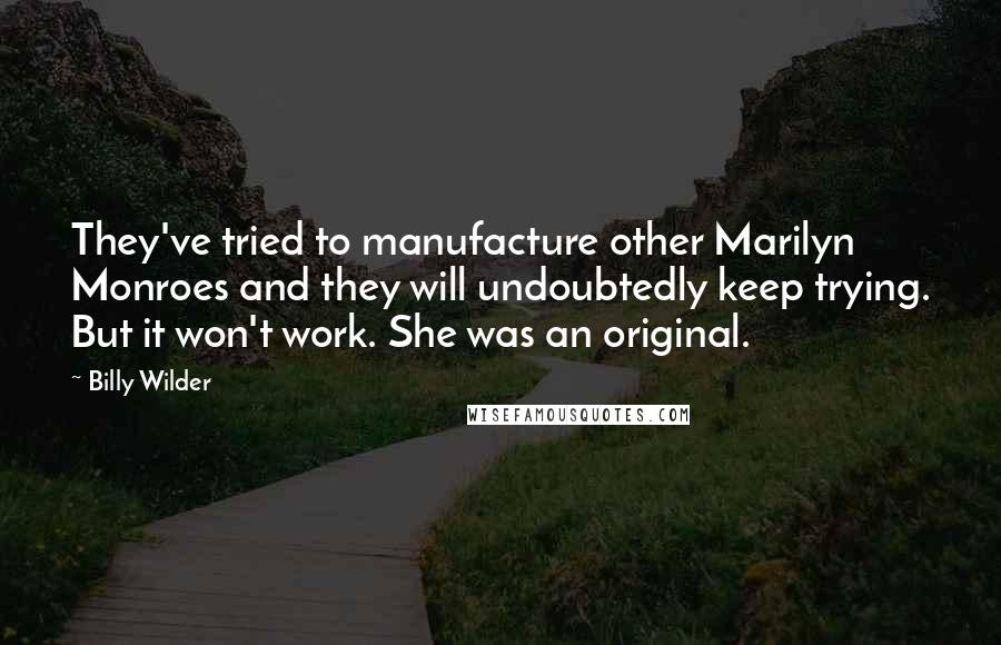 Billy Wilder Quotes: They've tried to manufacture other Marilyn Monroes and they will undoubtedly keep trying. But it won't work. She was an original.