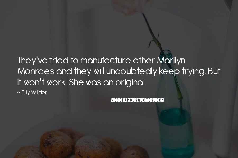 Billy Wilder Quotes: They've tried to manufacture other Marilyn Monroes and they will undoubtedly keep trying. But it won't work. She was an original.