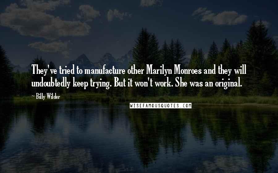 Billy Wilder Quotes: They've tried to manufacture other Marilyn Monroes and they will undoubtedly keep trying. But it won't work. She was an original.