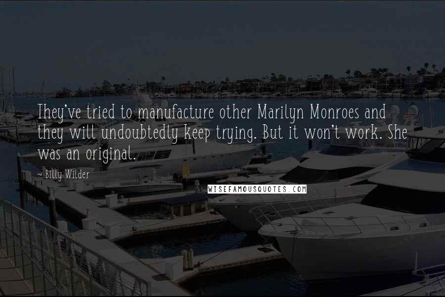 Billy Wilder Quotes: They've tried to manufacture other Marilyn Monroes and they will undoubtedly keep trying. But it won't work. She was an original.