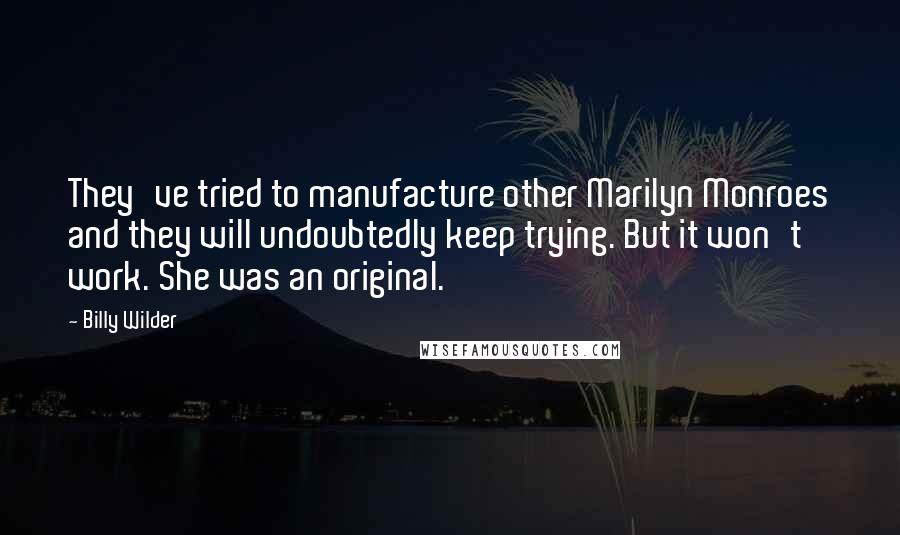 Billy Wilder Quotes: They've tried to manufacture other Marilyn Monroes and they will undoubtedly keep trying. But it won't work. She was an original.