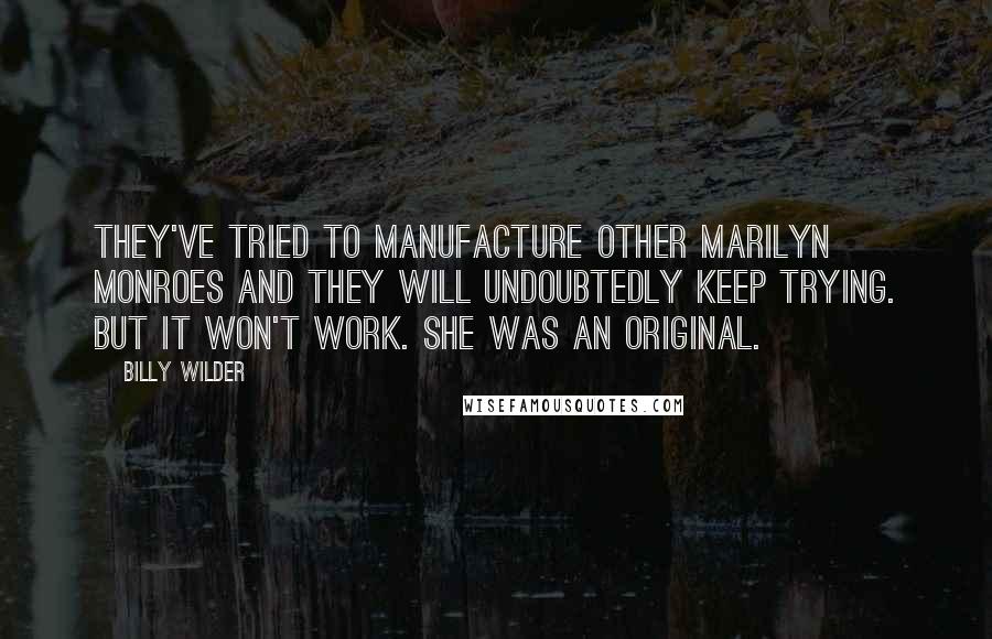 Billy Wilder Quotes: They've tried to manufacture other Marilyn Monroes and they will undoubtedly keep trying. But it won't work. She was an original.