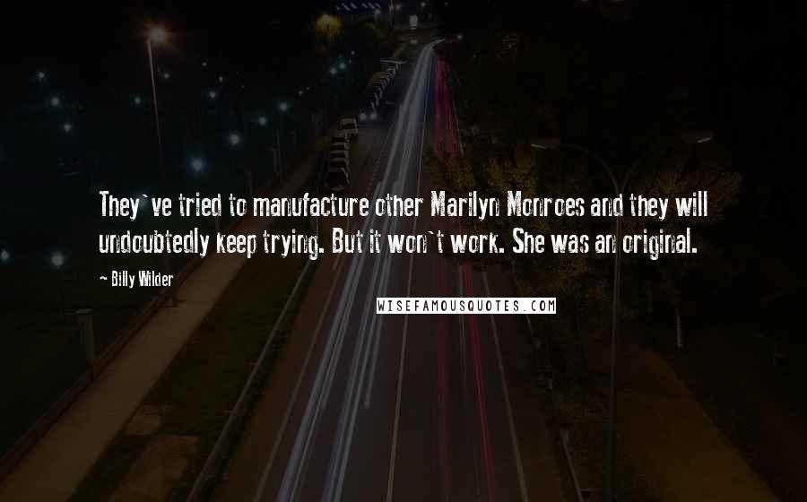 Billy Wilder Quotes: They've tried to manufacture other Marilyn Monroes and they will undoubtedly keep trying. But it won't work. She was an original.