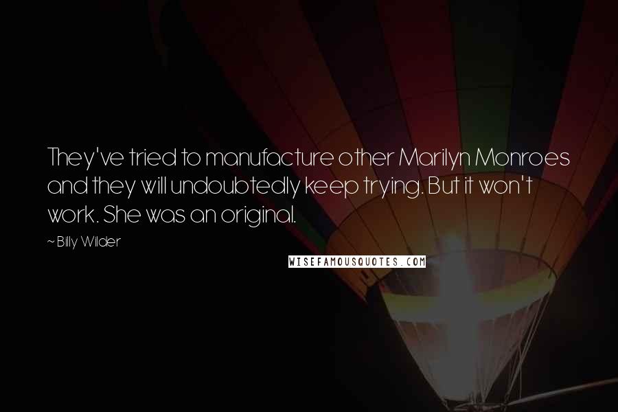 Billy Wilder Quotes: They've tried to manufacture other Marilyn Monroes and they will undoubtedly keep trying. But it won't work. She was an original.