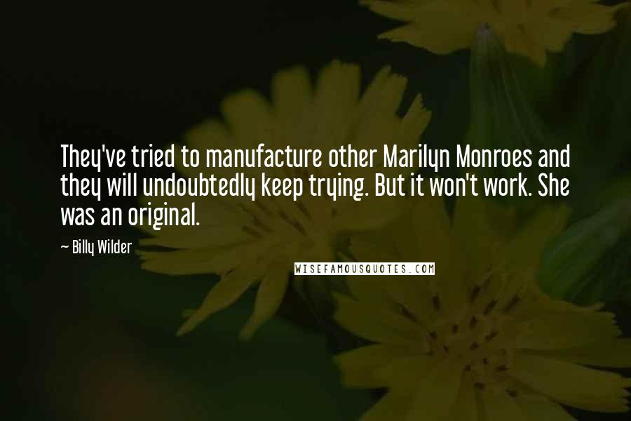 Billy Wilder Quotes: They've tried to manufacture other Marilyn Monroes and they will undoubtedly keep trying. But it won't work. She was an original.