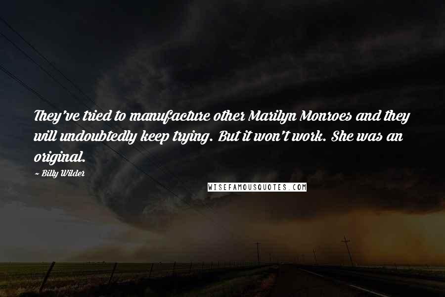 Billy Wilder Quotes: They've tried to manufacture other Marilyn Monroes and they will undoubtedly keep trying. But it won't work. She was an original.