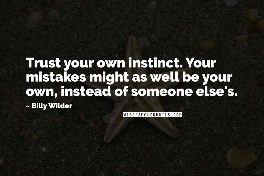 Billy Wilder Quotes: Trust your own instinct. Your mistakes might as well be your own, instead of someone else's.