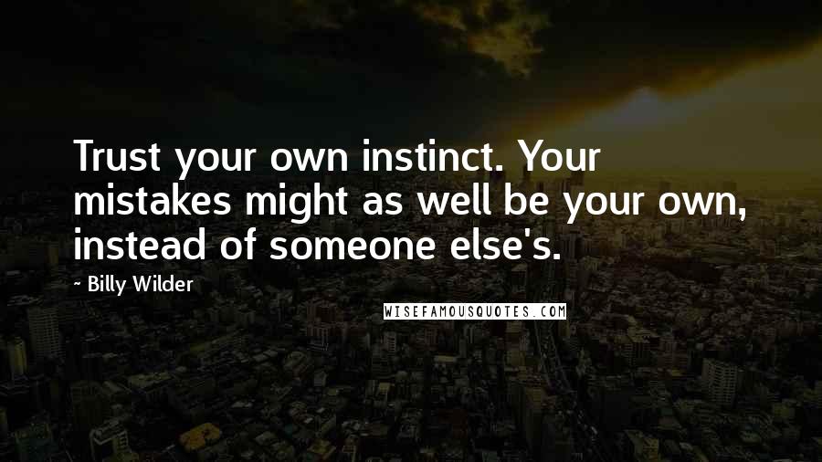 Billy Wilder Quotes: Trust your own instinct. Your mistakes might as well be your own, instead of someone else's.