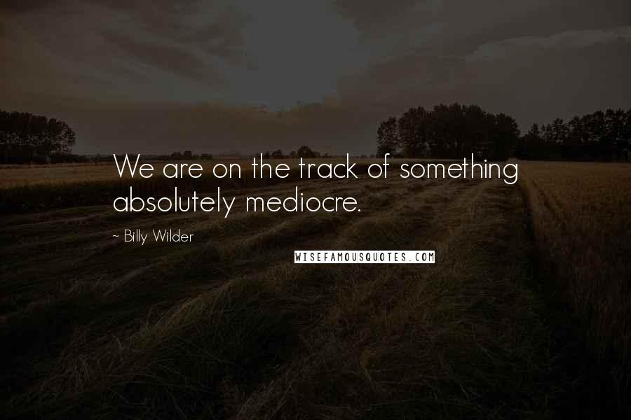 Billy Wilder Quotes: We are on the track of something absolutely mediocre.