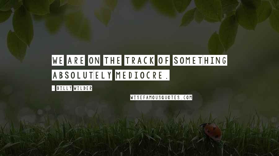Billy Wilder Quotes: We are on the track of something absolutely mediocre.