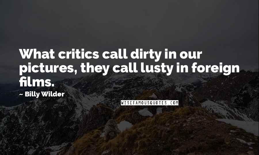 Billy Wilder Quotes: What critics call dirty in our pictures, they call lusty in foreign films.