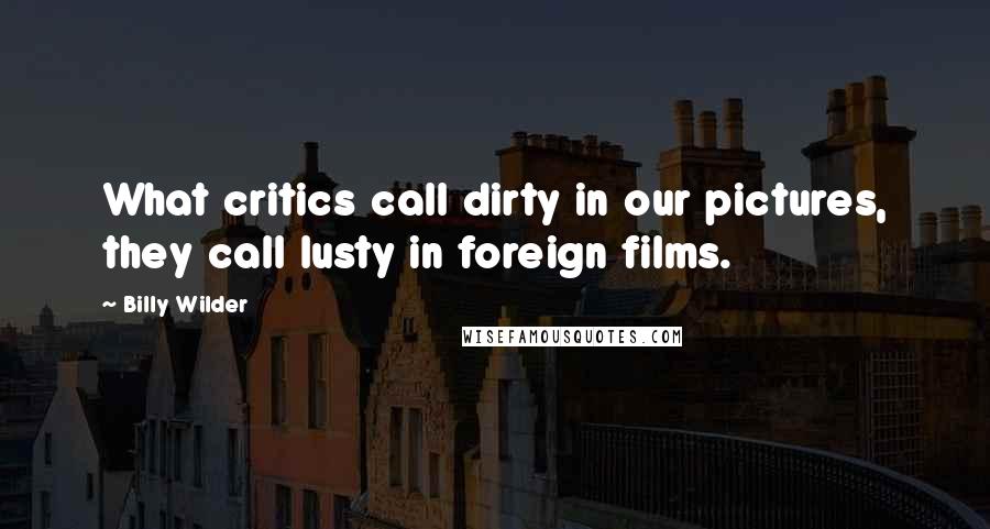 Billy Wilder Quotes: What critics call dirty in our pictures, they call lusty in foreign films.