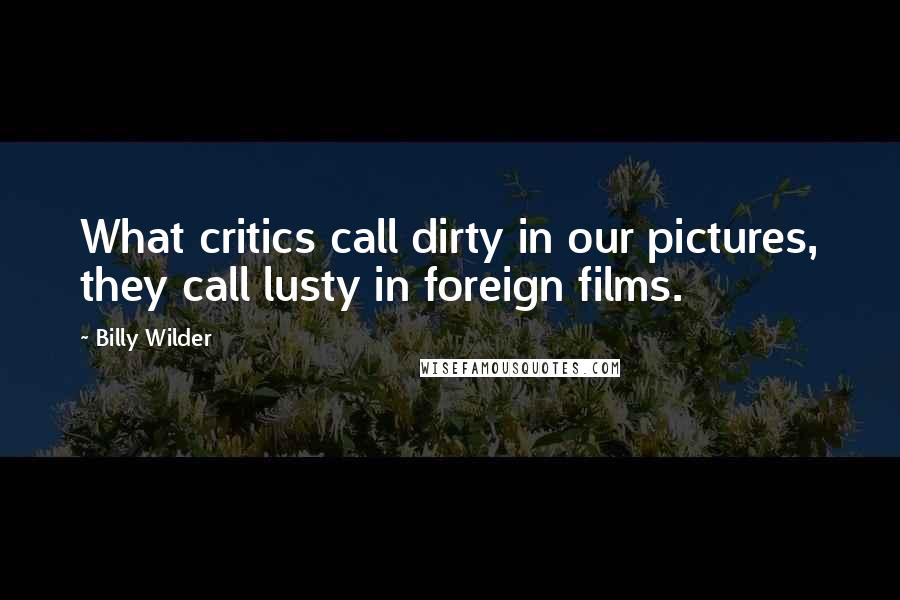 Billy Wilder Quotes: What critics call dirty in our pictures, they call lusty in foreign films.