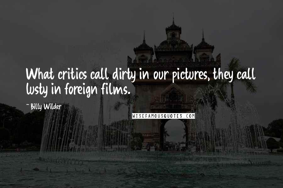 Billy Wilder Quotes: What critics call dirty in our pictures, they call lusty in foreign films.