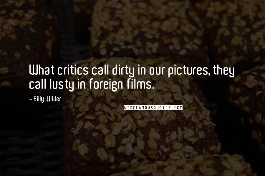 Billy Wilder Quotes: What critics call dirty in our pictures, they call lusty in foreign films.