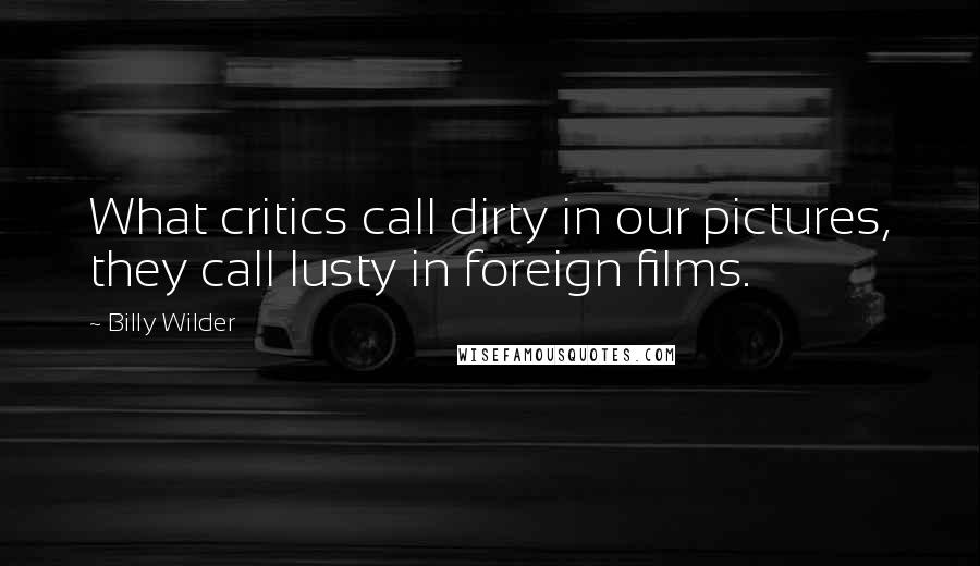 Billy Wilder Quotes: What critics call dirty in our pictures, they call lusty in foreign films.