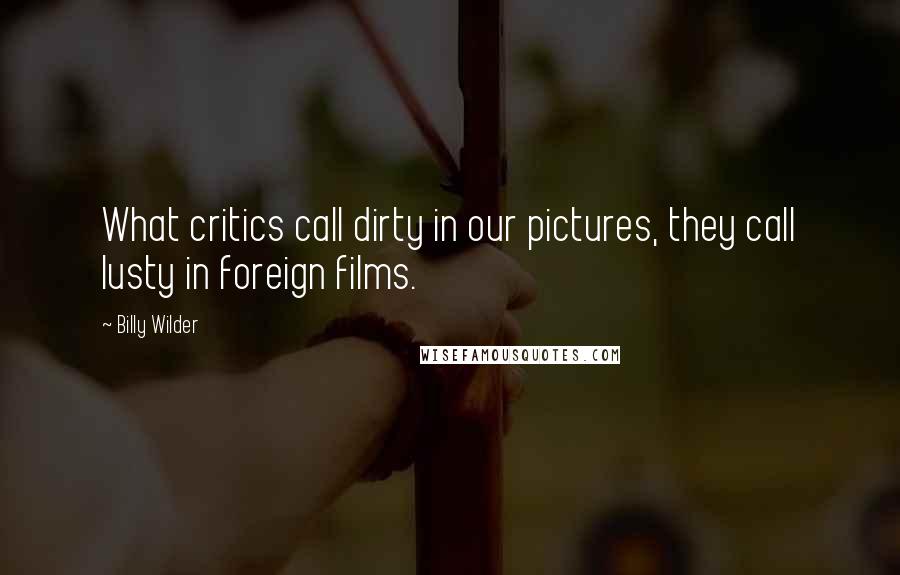 Billy Wilder Quotes: What critics call dirty in our pictures, they call lusty in foreign films.