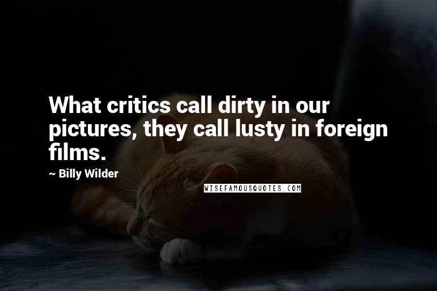 Billy Wilder Quotes: What critics call dirty in our pictures, they call lusty in foreign films.