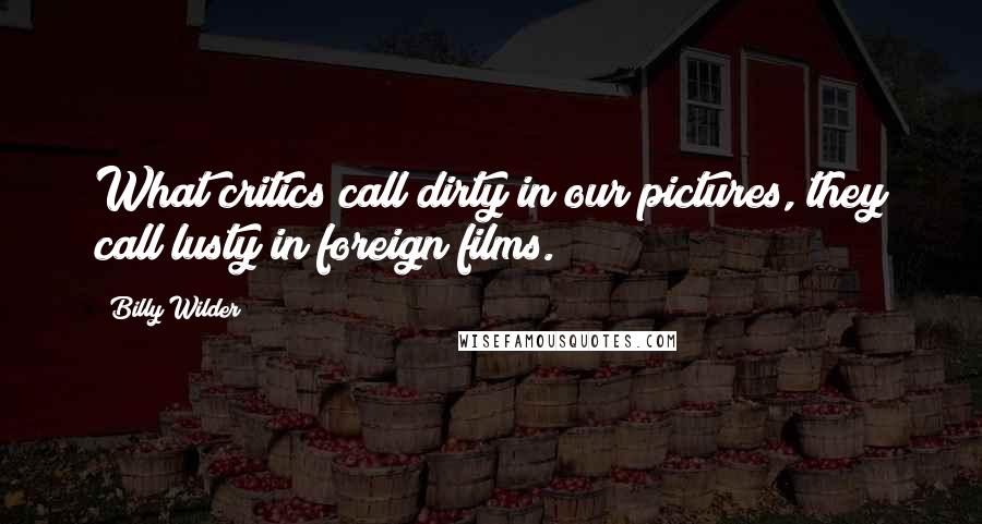 Billy Wilder Quotes: What critics call dirty in our pictures, they call lusty in foreign films.
