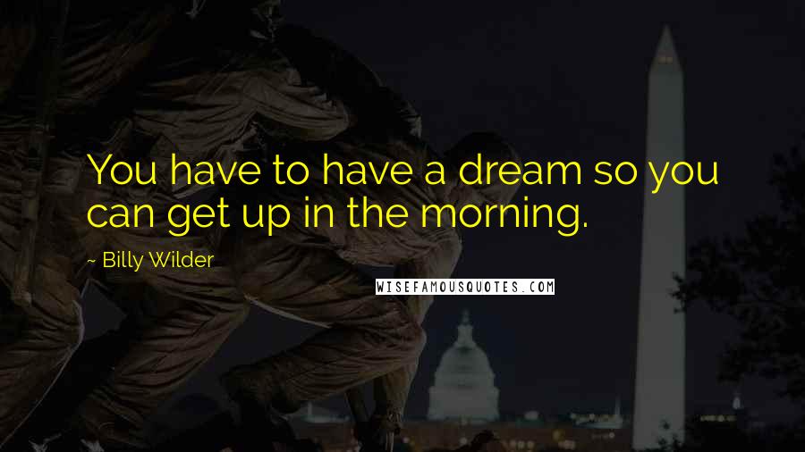 Billy Wilder Quotes: You have to have a dream so you can get up in the morning.