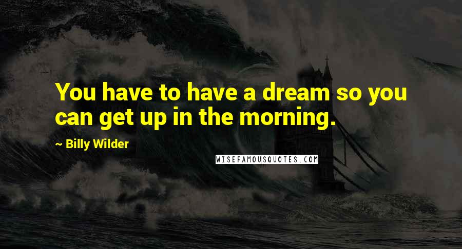 Billy Wilder Quotes: You have to have a dream so you can get up in the morning.