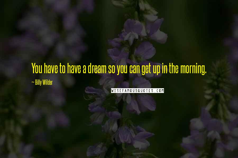 Billy Wilder Quotes: You have to have a dream so you can get up in the morning.