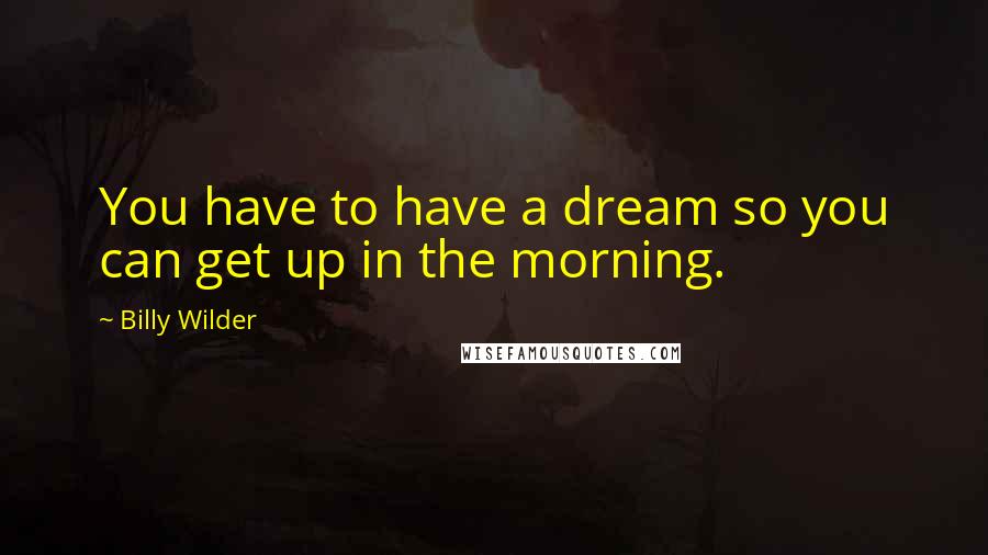 Billy Wilder Quotes: You have to have a dream so you can get up in the morning.