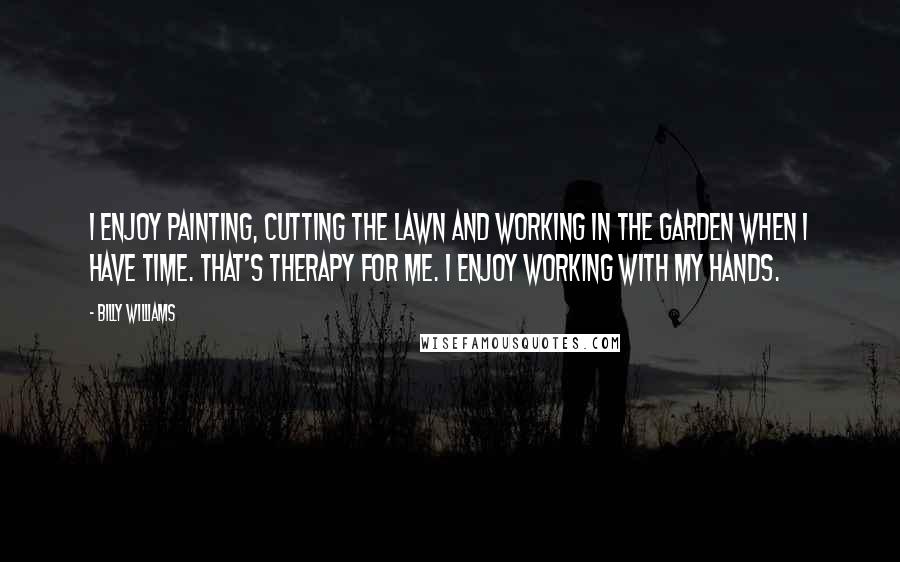 Billy Williams Quotes: I enjoy painting, cutting the lawn and working in the garden when I have time. That's therapy for me. I enjoy working with my hands.