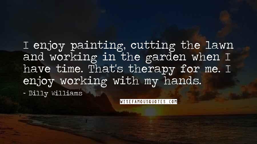 Billy Williams Quotes: I enjoy painting, cutting the lawn and working in the garden when I have time. That's therapy for me. I enjoy working with my hands.