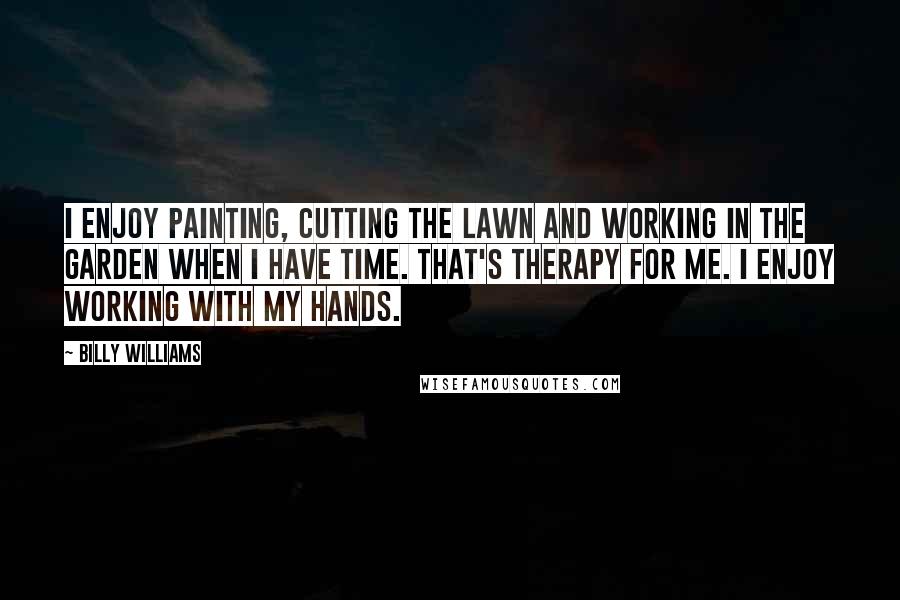 Billy Williams Quotes: I enjoy painting, cutting the lawn and working in the garden when I have time. That's therapy for me. I enjoy working with my hands.