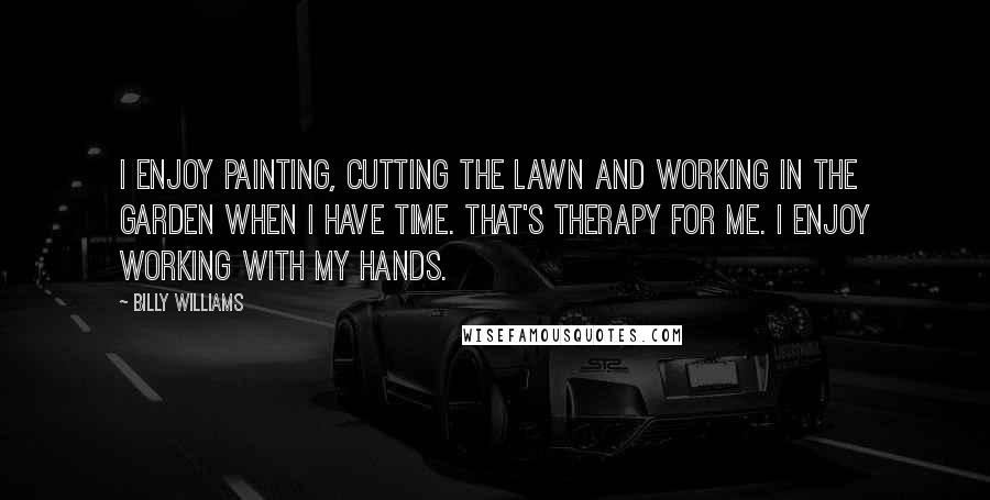 Billy Williams Quotes: I enjoy painting, cutting the lawn and working in the garden when I have time. That's therapy for me. I enjoy working with my hands.